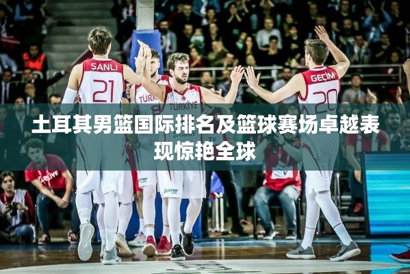 土耳其男篮国际排名及篮球赛场卓越表现惊艳全球