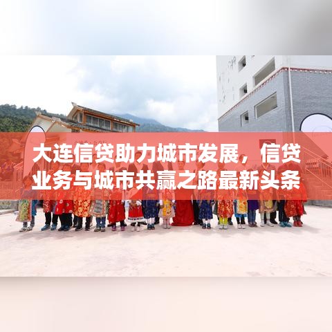 大连信贷助力城市发展，信贷业务与城市共赢之路最新头条新闻