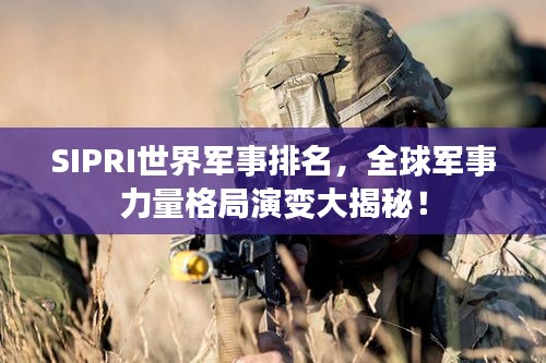 SIPRI世界军事排名，全球军事力量格局演变大揭秘！