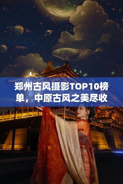 郑州古风摄影TOP10榜单，中原古风之美尽收眼底
