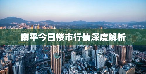 南平今日楼市行情深度解析