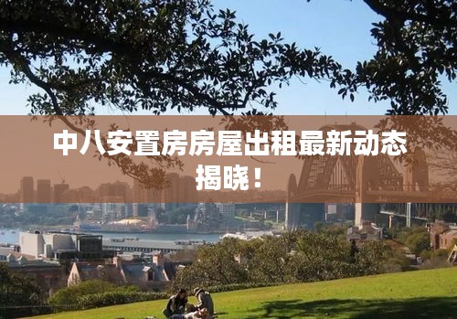 中八安置房房屋出租最新动态揭晓！