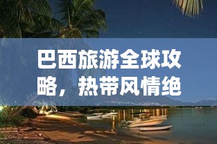 巴西旅游全球攻略，热带风情绝佳之旅探索