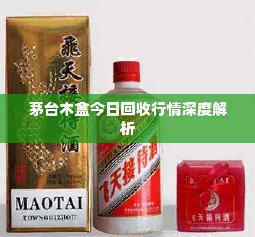 茅台木盒今日回收行情深度解析