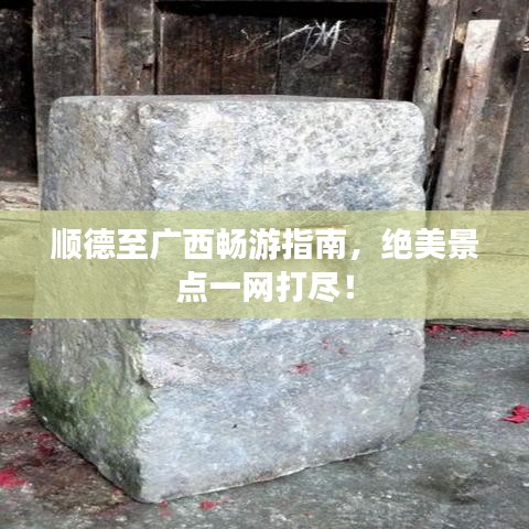 顺德至广西畅游指南，绝美景点一网打尽！
