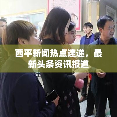 西平新闻热点速递，最新头条资讯报道