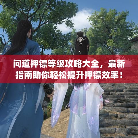 问道押镖等级攻略大全，最新指南助你轻松提升押镖效率！