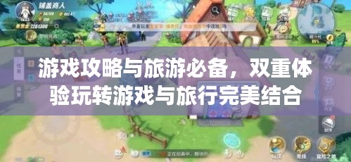 游戏攻略与旅游必备，双重体验玩转游戏与旅行完美结合