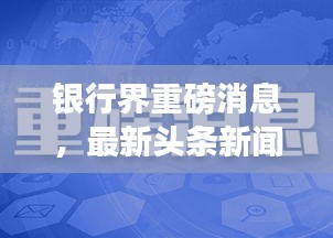 银行界重磅消息，最新头条新闻一览