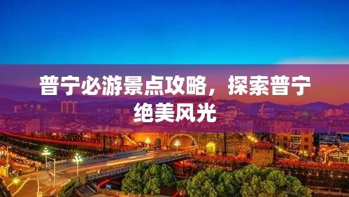 普宁必游景点攻略，探索普宁绝美风光
