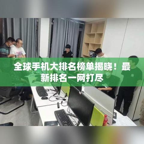 全球手机大排名榜单揭晓！最新排名一网打尽