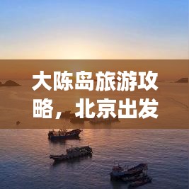 大陈岛旅游攻略，北京出发旅行指南，探索未知的美丽海岛之旅