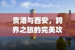 贵港与西安，跨界之旅的完美攻略