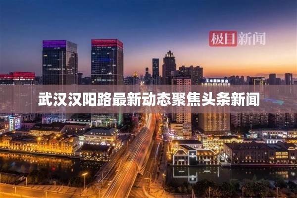 武汉汉阳路最新动态聚焦头条新闻