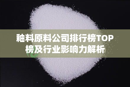 釉料原料公司排行榜TOP榜及行业影响力解析