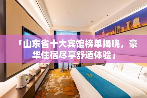 「山东省十大宾馆榜单揭晓，豪华住宿尽享舒适体验」