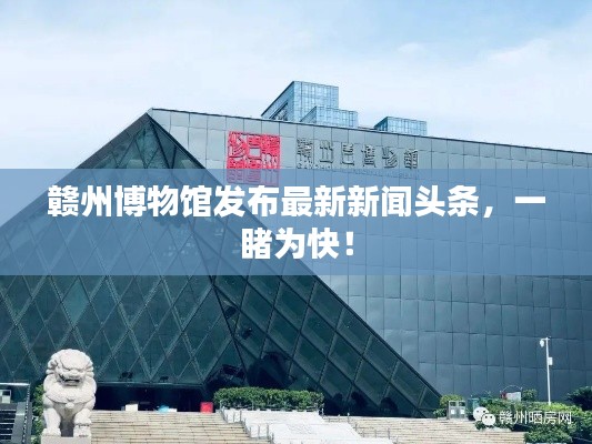 赣州博物馆发布最新新闻头条，一睹为快！