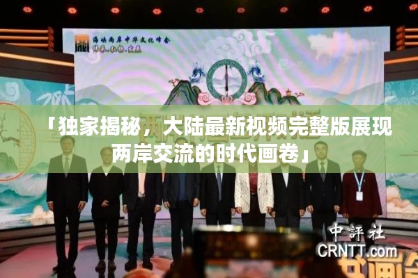 「独家揭秘，大陆最新视频完整版展现两岸交流的时代画卷」