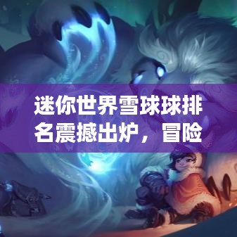 迷你世界雪球球排名震撼出炉，冒险热潮席卷而来！