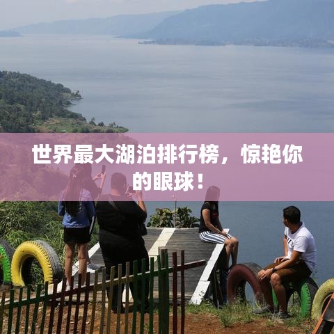 世界最大湖泊排行榜，惊艳你的眼球！