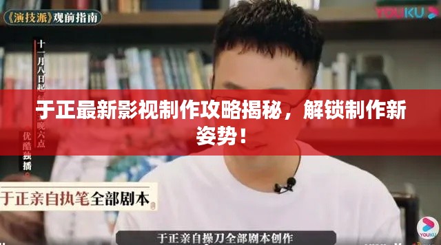于正最新影视制作攻略揭秘，解锁制作新姿势！