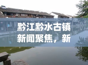 黔江黔水古镇新闻聚焦，新貌展现与文化传承之旅