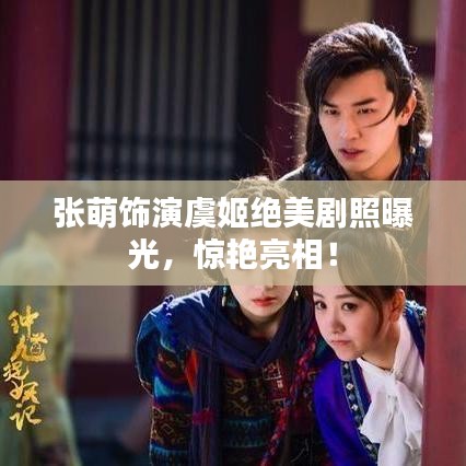 张萌饰演虞姬绝美剧照曝光，惊艳亮相！