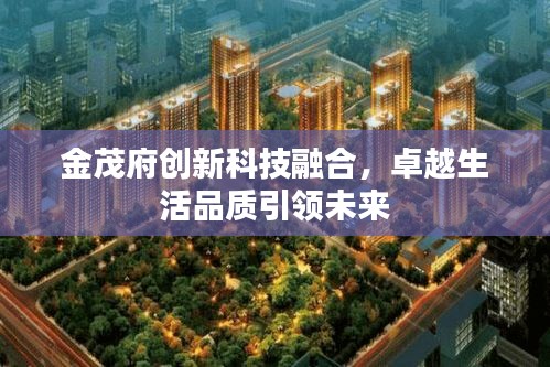 金茂府创新科技融合，卓越生活品质引领未来