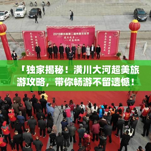 「独家揭秘！潢川大河超美旅游攻略，带你畅游不留遗憾！」