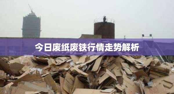 今日废纸废铁行情走势解析