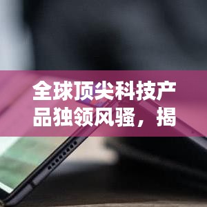 全球顶尖科技产品独领风骚，揭秘领先领域的杰出成就