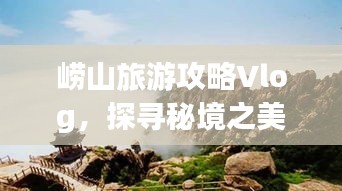 崂山旅游攻略Vlog，探寻秘境之美，带你畅游山海间