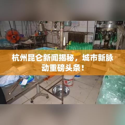 杭州昆仑新闻揭秘，城市新脉动重磅头条！