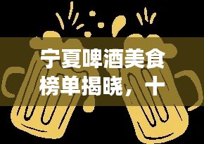 宁夏啤酒美食榜单揭晓，十大必尝啤酒美食上榜！