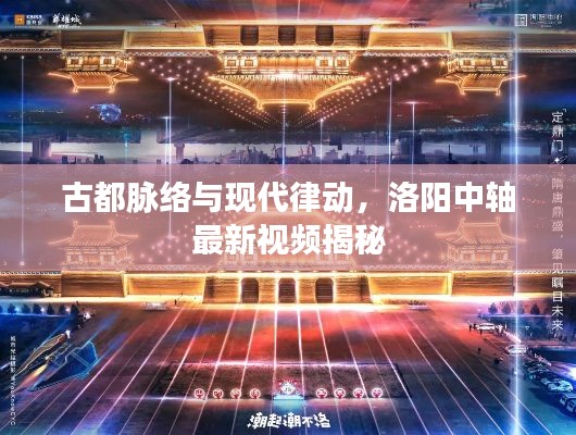 古都脉络与现代律动，洛阳中轴最新视频揭秘