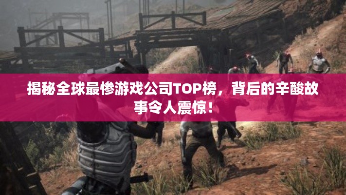 揭秘全球最惨游戏公司TOP榜，背后的辛酸故事令人震惊！
