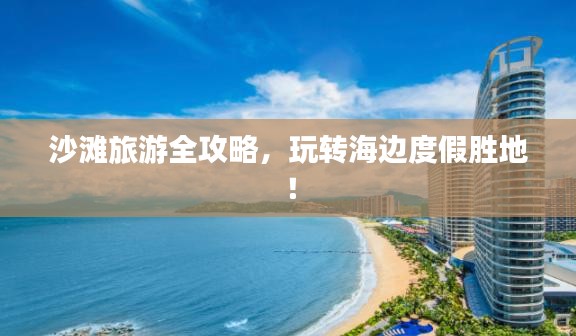沙滩旅游全攻略，玩转海边度假胜地！
