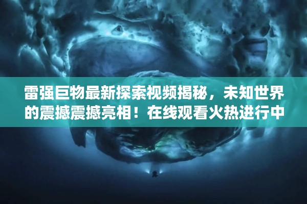 雷强巨物最新探索视频揭秘，未知世界的震撼震撼亮相！在线观看火热进行中！