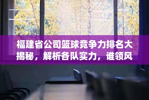 福建省公司篮球竞争力排名大揭秘，解析各队实力，谁领风骚？