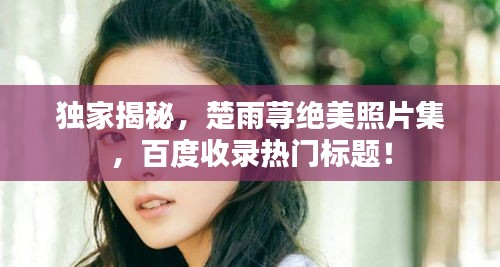独家揭秘，楚雨荨绝美照片集，百度收录热门标题！