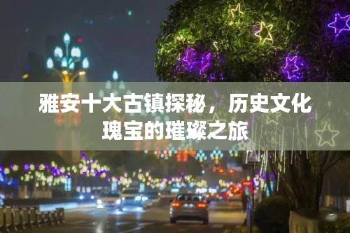 雅安十大古镇探秘，历史文化瑰宝的璀璨之旅
