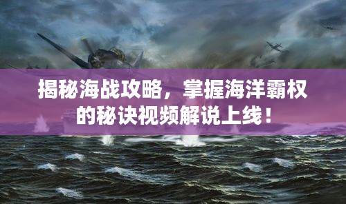 揭秘海战攻略，掌握海洋霸权的秘诀视频解说上线！