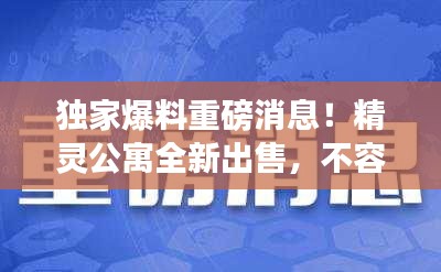 独家爆料重磅消息！精灵公寓全新出售，不容错过！