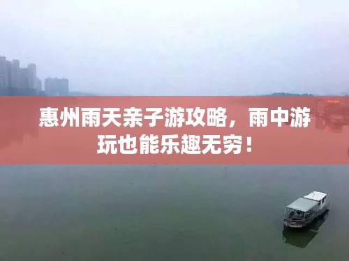 惠州雨天亲子游攻略，雨中游玩也能乐趣无穷！
