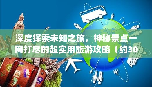 深度探索未知之旅，神秘景点一网打尽的超实用旅游攻略（约3000字）