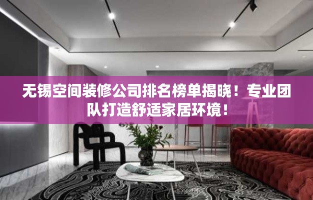 无锡空间装修公司排名榜单揭晓！专业团队打造舒适家居环境！