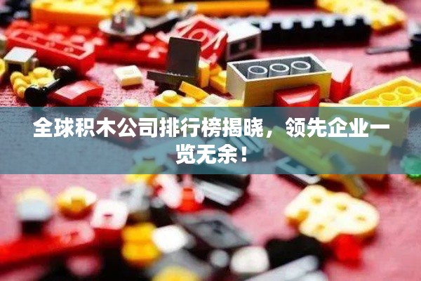 全球积木公司排行榜揭晓，领先企业一览无余！