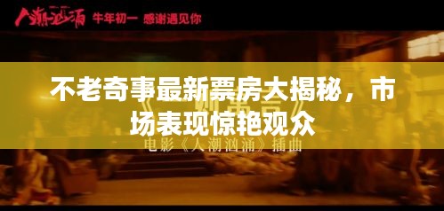 不老奇事最新票房大揭秘，市场表现惊艳观众