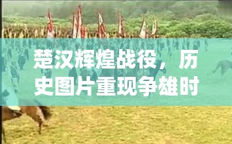 楚汉辉煌战役，历史图片重现争雄时刻