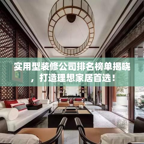 实用型装修公司排名榜单揭晓，打造理想家居首选！